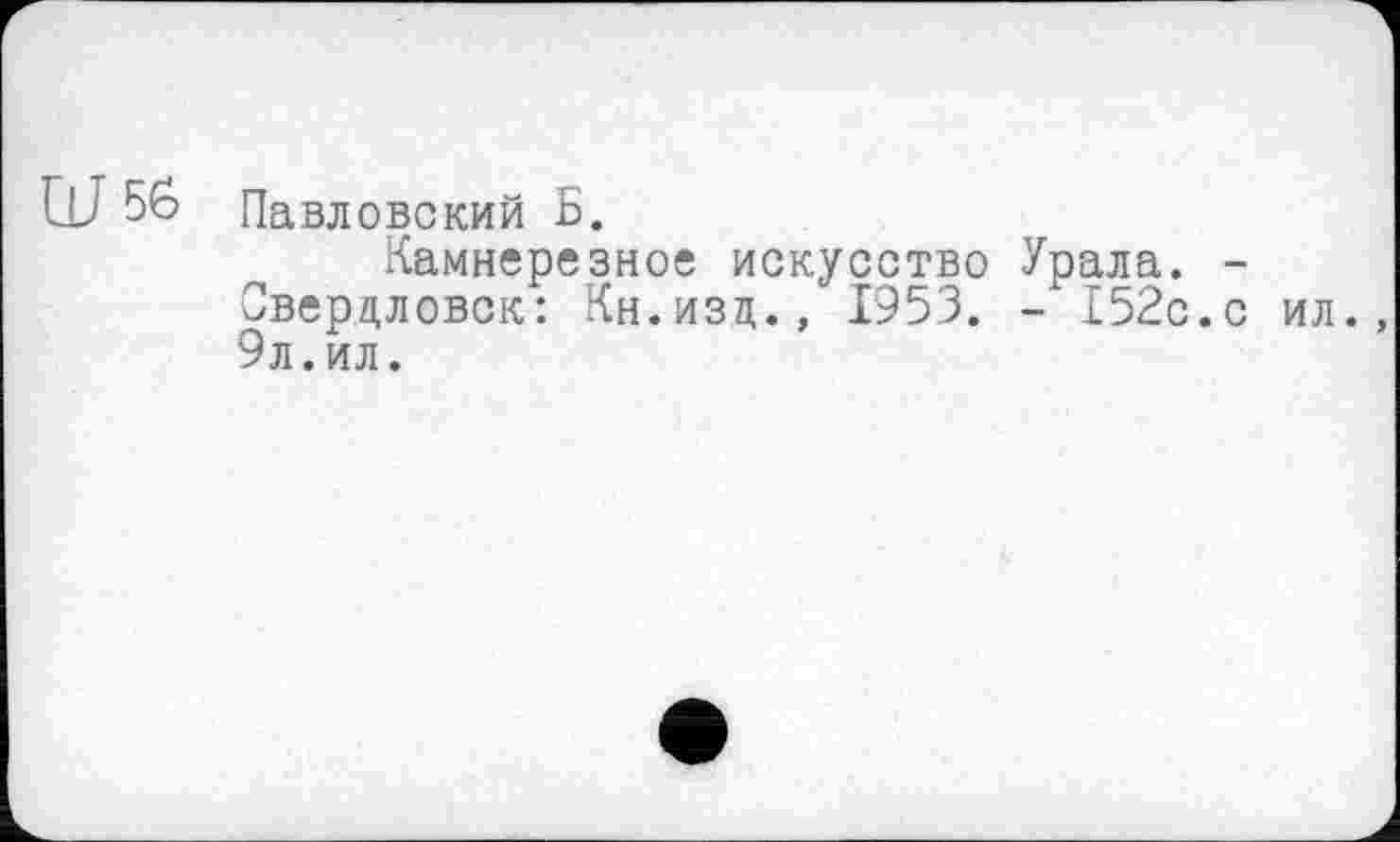 ﻿56 Павловский Б.
Камнерезное искусство Урала. -Свердловск: Кн.изц., 1953. - 152с.с ил. 9л.ил.